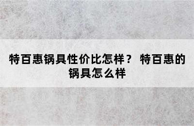 特百惠锅具性价比怎样？ 特百惠的锅具怎么样